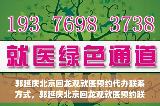 郭延庆北京回龙观就医预约代办联系方式，郭延庆北京回龙观就医预约联系方式及代办服务指南