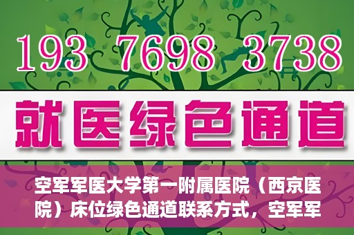 空军军医大学第一附属医院（西京医院）床位绿色通道联系方式，空军军医大学第一附属医院（西京医院）床位绿色通道咨询专线及联系方式解析