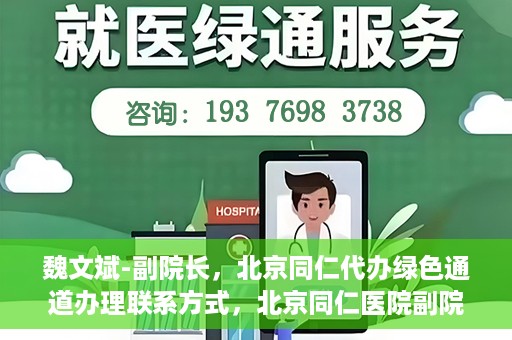 魏文斌-副院长，北京同仁代办绿色通道办理联系方式，北京同仁医院副院长魏文斌，绿色通道办理联系攻略及代办联系方式揭秘