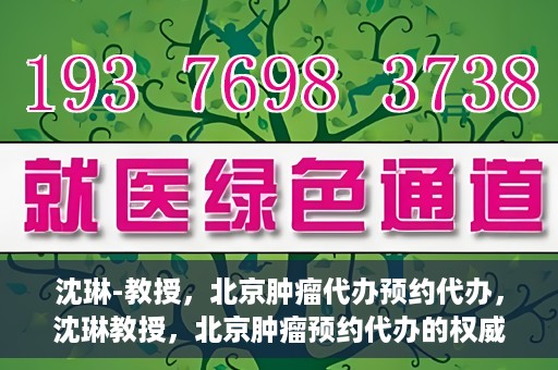 沈琳-教授，北京肿瘤代办预约代办，沈琳教授，北京肿瘤预约代办的权威解读