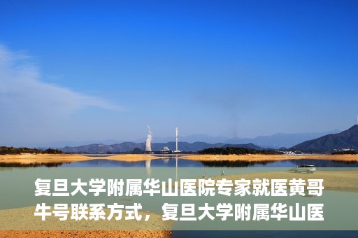 复旦大学附属华山医院专家就医黄哥牛号联系方式，复旦大学附属华山医院专家黄哥牛号联系方式解析
