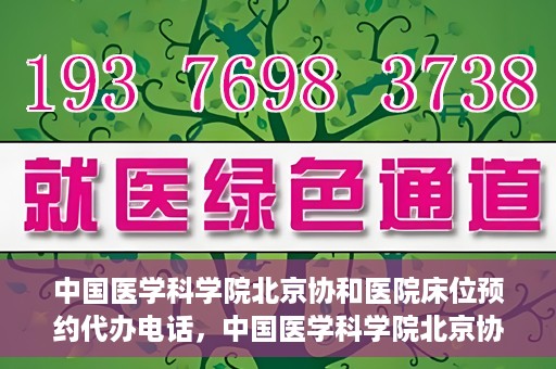 中国医学科学院北京协和医院床位预约代办电话，中国医学科学院北京协和医院床位预约咨询热线