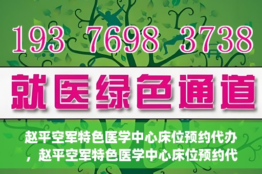赵平空军特色医学中心床位预约代办，赵平空军特色医学中心床位预约代办服务详解