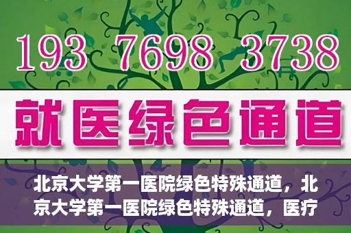 北京大学第一医院绿色特殊通道，北京大学第一医院绿色特殊通道，医疗服务的速度与温度并行