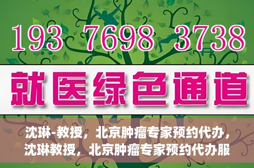 沈琳-教授，北京肿瘤专家预约代办，沈琳教授，北京肿瘤专家预约代办服务解析