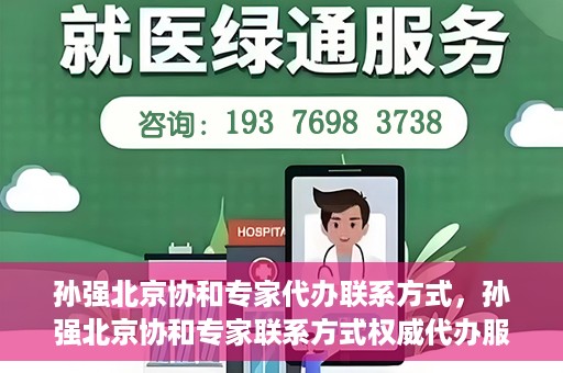 孙强北京协和专家代办联系方式，孙强北京协和专家联系方式权威代办服务指南