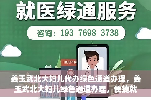 姜玉武北大妇儿代办绿色通道办理，姜玉武北大妇儿绿色通道办理，便捷就医之路