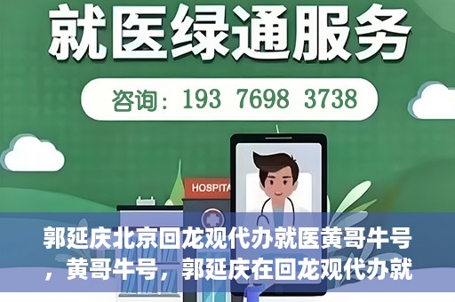 郭延庆北京回龙观代办就医黄哥牛号，黄哥牛号，郭延庆在回龙观代办就医的便捷之路
