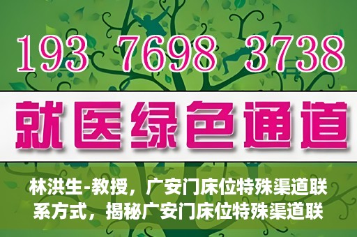 林洪生-教授，广安门床位特殊渠道联系方式，揭秘广安门床位特殊渠道联系，林洪生教授专访报道