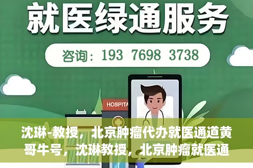 沈琳-教授，北京肿瘤代办就医通道黄哥牛号，沈琳教授，北京肿瘤就医通道背后的黄哥牛号传奇