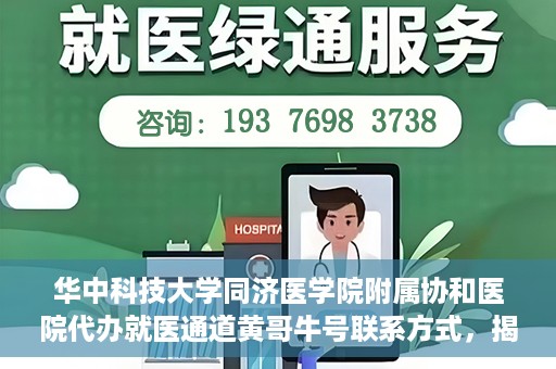 华中科技大学同济医学院附属协和医院代办就医通道黄哥牛号联系方式，揭秘华中科技大学同济医学院附属协和医院代办就医通道，黄哥牛号联系方式及操作内幕揭秘