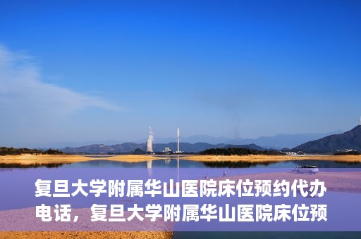 复旦大学附属华山医院床位预约代办电话，复旦大学附属华山医院床位预约代办联系方式