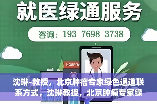 沈琳-教授，北京肿瘤专家绿色通道联系方式，沈琳教授，北京肿瘤专家绿色通道联系方式及专业解读