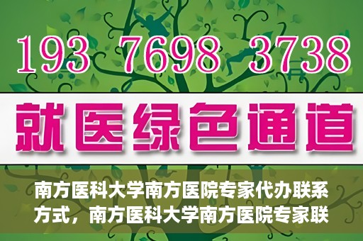 南方医科大学南方医院专家代办联系方式，南方医科大学南方医院专家联系及代办服务指南