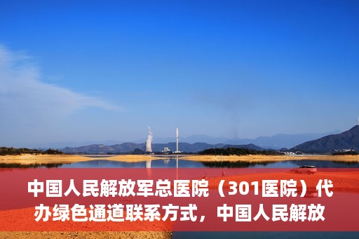 中国人民解放军总医院（301医院）代办绿色通道联系方式，中国人民解放军总医院（301医院）绿色通道代办联系方式揭秘