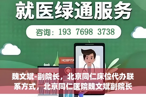 魏文斌-副院长，北京同仁床位代办联系方式，北京同仁医院魏文斌副院长，床位代办联系信息及就医指南