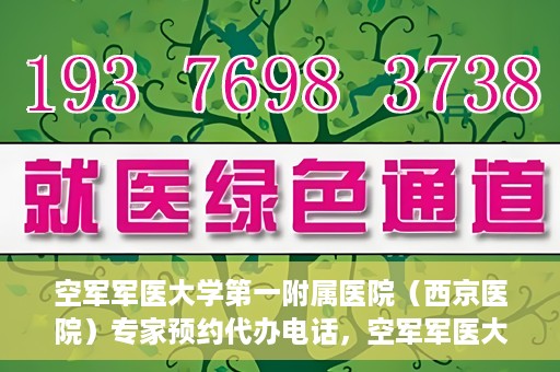 空军军医大学第一附属医院（西京医院）专家预约代办电话，空军军医大学第一附属医院（西京医院）专家预约咨询热线