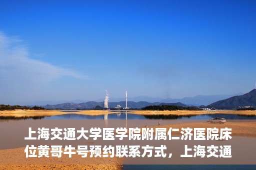 上海交通大学医学院附属仁济医院床位黄哥牛号预约联系方式，上海交通大学医学院附属仁济医院床位预约联系方式及黄哥牛号预约指南