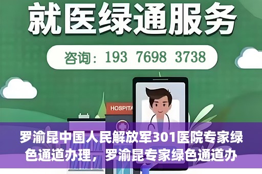 罗渝昆中国人民解放军301医院专家绿色通道办理，罗渝昆专家绿色通道办理，中国人民解放军301医院的专业服务体验