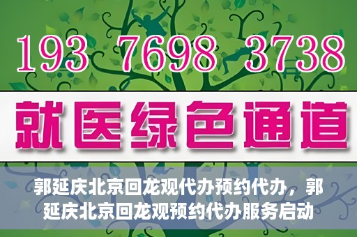 郭延庆北京回龙观代办预约代办，郭延庆北京回龙观预约代办服务启动