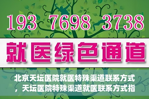 北京天坛医院就医特殊渠道联系方式，天坛医院特殊渠道就医联系方式指南