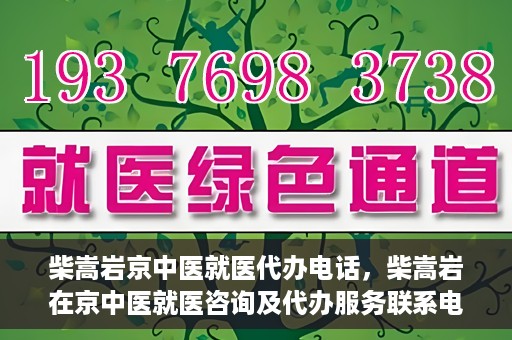 柴嵩岩京中医就医代办电话，柴嵩岩在京中医就医咨询及代办服务联系电话