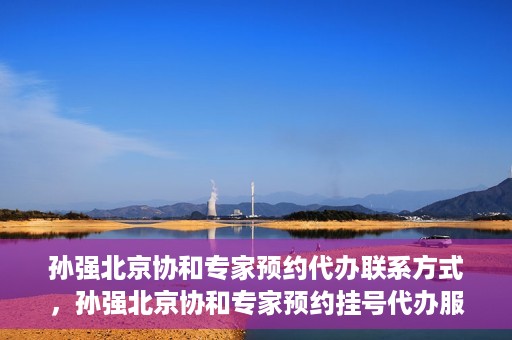 孙强北京协和专家预约代办联系方式，孙强北京协和专家预约挂号代办服务联系方式揭秘