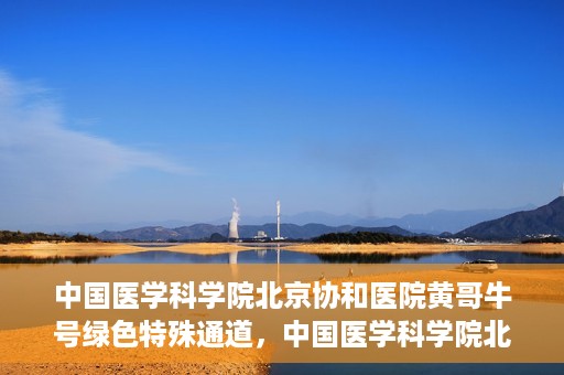 中国医学科学院北京协和医院黄哥牛号绿色特殊通道，中国医学科学院北京协和医院黄哥牛号，绿色特殊通道开启健康之门