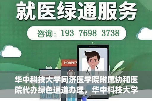 华中科技大学同济医学院附属协和医院代办绿色通道办理，华中科技大学同济医学院附属协和医院绿色通道代办服务详解