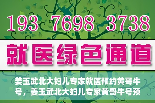 姜玉武北大妇儿专家就医预约黄哥牛号，姜玉武北大妇儿专家黄哥牛号预约就医攻略