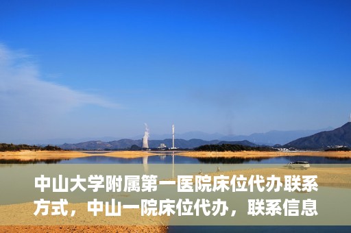 中山大学附属第一医院床位代办联系方式，中山一院床位代办，联系信息及办理指南