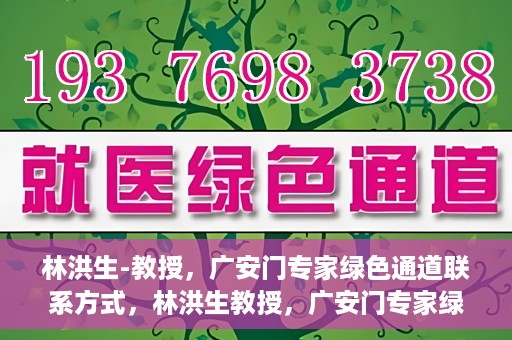 林洪生-教授，广安门专家绿色通道联系方式，林洪生教授，广安门专家绿色通道的联系通道揭秘