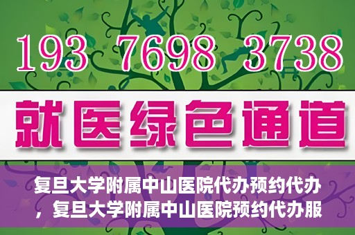 复旦大学附属中山医院代办预约代办，复旦大学附属中山医院预约代办服务详解