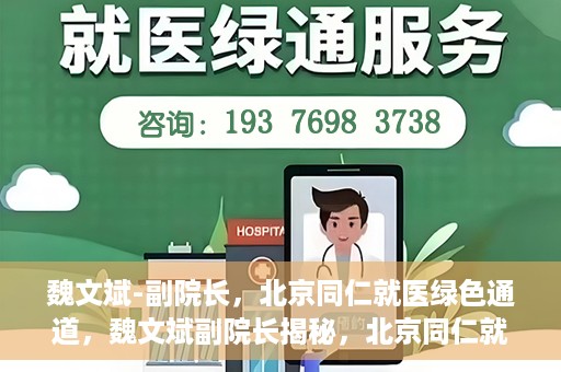 魏文斌-副院长，北京同仁就医绿色通道，魏文斌副院长揭秘，北京同仁就医绿色通道独家报道