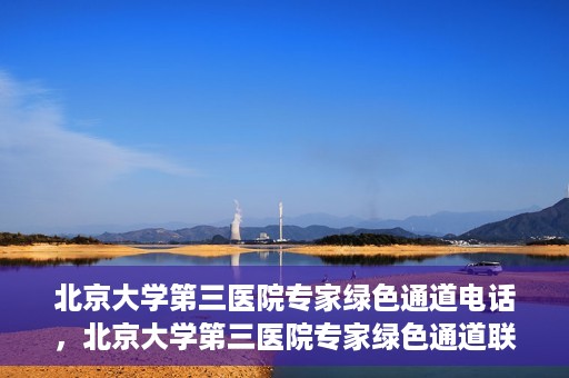 北京大学第三医院专家绿色通道电话，北京大学第三医院专家绿色通道联系电话揭秘