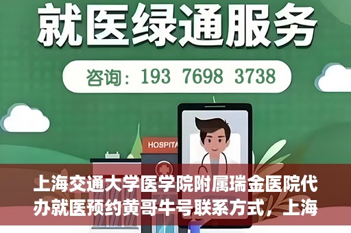 上海交通大学医学院附属瑞金医院代办就医预约黄哥牛号联系方式，上海交通大学瑞金医院预约就医助手黄哥牛联系方式及预约服务解析