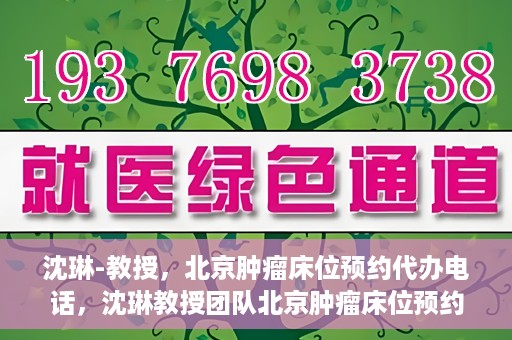 沈琳-教授，北京肿瘤床位预约代办电话，沈琳教授团队北京肿瘤床位预约热线揭秘