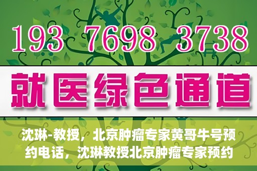 沈琳-教授，北京肿瘤专家黄哥牛号预约电话，沈琳教授北京肿瘤专家预约电话及黄哥牛号解读