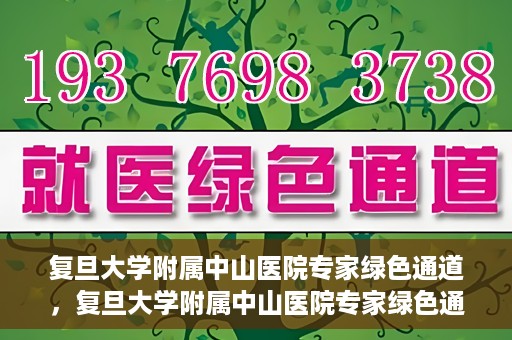 复旦大学附属中山医院专家绿色通道，复旦大学附属中山医院专家绿色通道，健康守护的专属通道