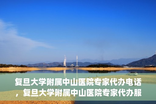 复旦大学附属中山医院专家代办电话，复旦大学附属中山医院专家代办服务热线电话揭秘