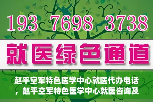 赵平空军特色医学中心就医代办电话，赵平空军特色医学中心就医咨询及代办服务热线