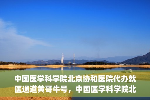 中国医学科学院北京协和医院代办就医通道黄哥牛号，中国医学科学院北京协和医院就医通道代办服务，黄哥牛号助您便捷就医。