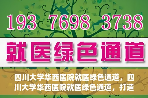 四川大学华西医院就医绿色通道，四川大学华西医院就医绿色通道，打造便捷医疗体验新篇章