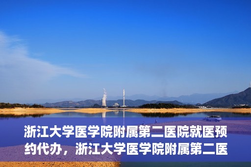 浙江大学医学院附属第二医院就医预约代办，浙江大学医学院附属第二医院就医预约代办服务详解