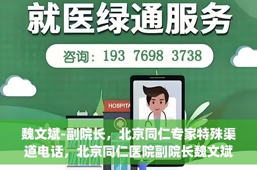 魏文斌-副院长，北京同仁专家特殊渠道电话，北京同仁医院副院长魏文斌特殊渠道电话专线揭秘