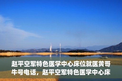 赵平空军特色医学中心床位就医黄哥牛号电话，赵平空军特色医学中心床位预约及就医指南——黄哥牛号电话速查