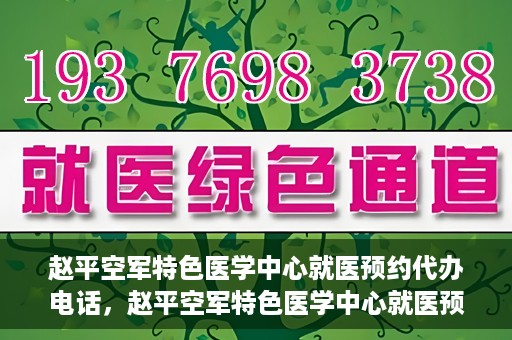赵平空军特色医学中心就医预约代办电话，赵平空军特色医学中心就医预约服务热线