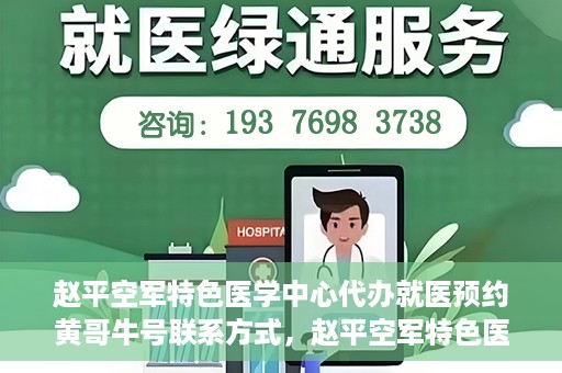 赵平空军特色医学中心代办就医预约黄哥牛号联系方式，赵平空军特色医学中心就医预约联系黄哥牛号——预约挂号便捷通道