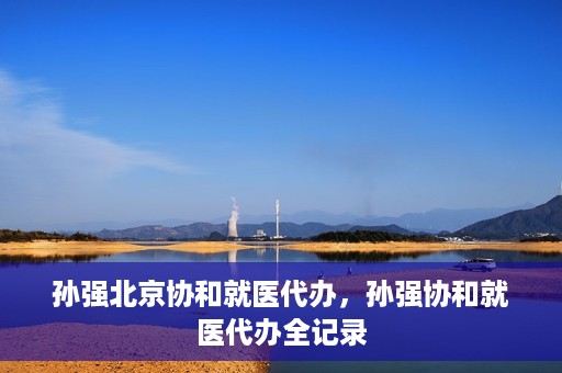 孙强北京协和就医代办，孙强协和就医代办全记录