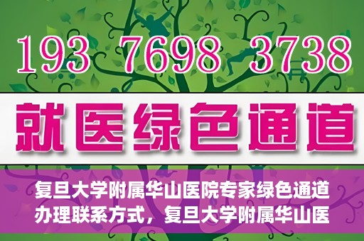 复旦大学附属华山医院专家绿色通道办理联系方式，复旦大学附属华山医院专家绿色通道办理指南及联系方式